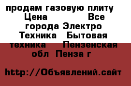 продам газовую плиту. › Цена ­ 10 000 - Все города Электро-Техника » Бытовая техника   . Пензенская обл.,Пенза г.